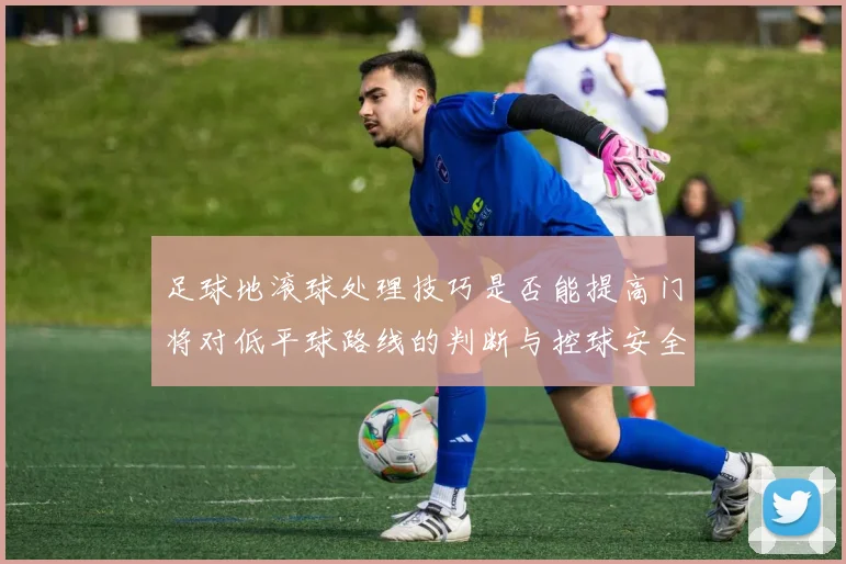 足球地滚球处理技巧是否能提高门将对低平球路线的判断与控球安全