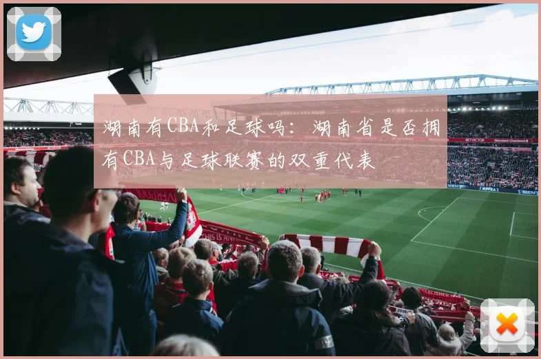 湖南有CBA和足球吗：湖南省是否拥有CBA与足球联赛的双重代表